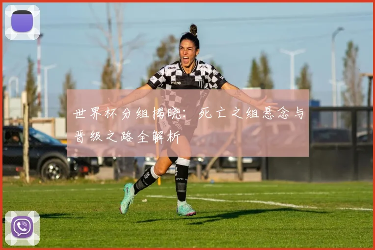 世界杯分组揭晓：死亡之组悬念与晋级之路全解析