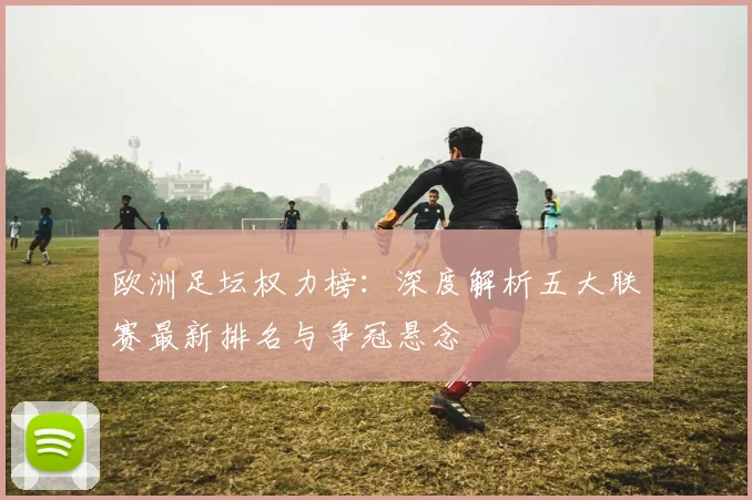 欧洲足坛权力榜：深度解析五大联赛最新排名与争冠悬念